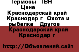 Термосы  ТВН-12   › Цена ­ 2 500 - Краснодарский край, Краснодар г. Охота и рыбалка » Другое   . Краснодарский край,Краснодар г.